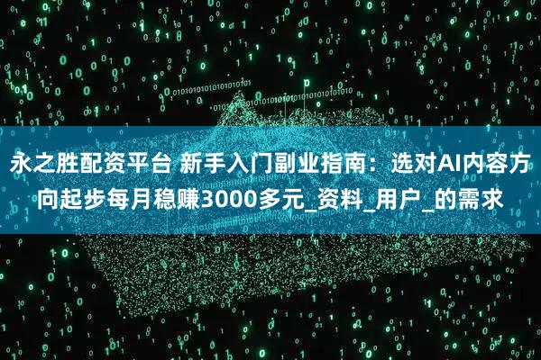 永之胜配资平台 新手入门副业指南：选对AI内容方向起步每月稳赚3000多元_资料_用户_的需求