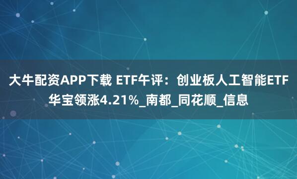 大牛配资APP下载 ETF午评：创业板人工智能ETF华宝领涨4.21%_南都_同花顺_信息
