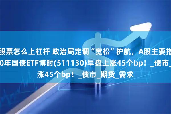股票怎么上杠杆 政治局定调“宽松”护航，A股主要指数走弱，30年国债ETF博时(511130)早盘上涨45个bp！_债市_期货_需求