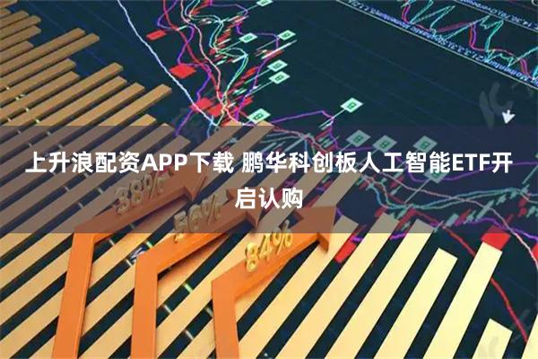 上升浪配资APP下载 鹏华科创板人工智能ETF开启认购