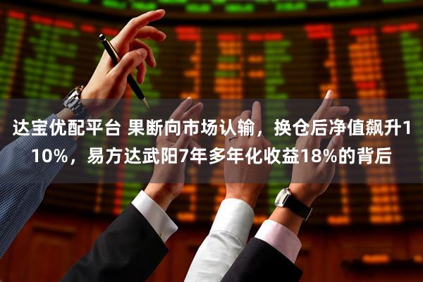 达宝优配平台 果断向市场认输，换仓后净值飙升110%，易方达武阳7年多年化收益18%的背后