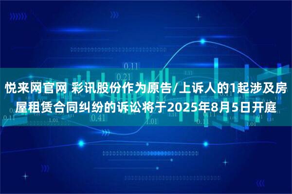 悦来网官网 彩讯股份作为原告/上诉人的1起涉及房屋租赁合同纠纷的诉讼将于2025年8月5日开庭