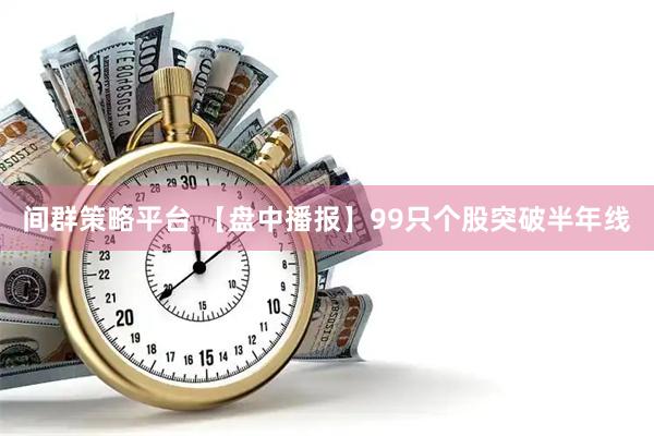 间群策略平台 【盘中播报】99只个股突破半年线