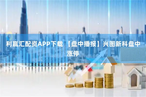 利赢汇配资APP下载 【盘中播报】兴图新科盘中涨停