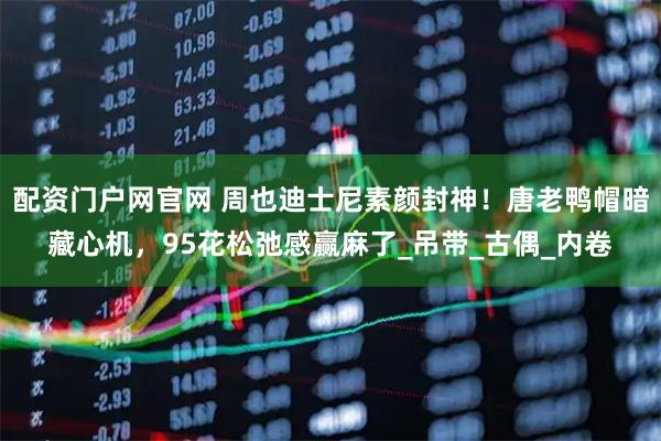 配资门户网官网 周也迪士尼素颜封神！唐老鸭帽暗藏心机，95花松弛感赢麻了_吊带_古偶_内卷