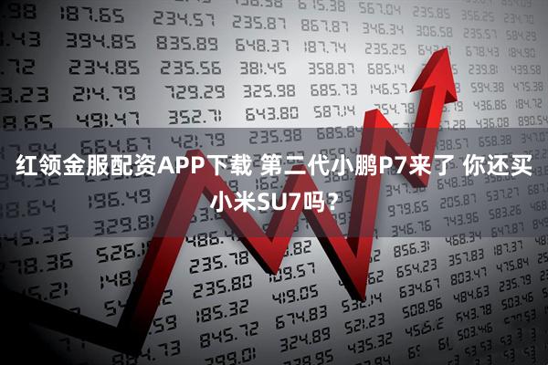 红领金服配资APP下载 第二代小鹏P7来了 你还买小米SU7吗？