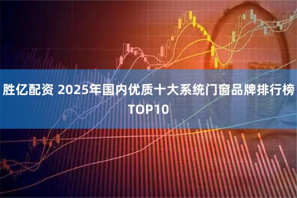 胜亿配资 2025年国内优质十大系统门窗品牌排行榜TOP10