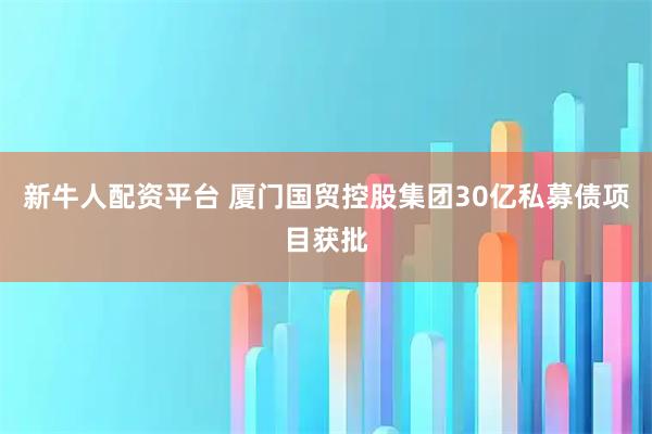 新牛人配资平台 厦门国贸控股集团30亿私募债项目获批