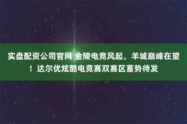 实盘配资公司官网 金陵电竞风起，羊城巅峰在望！达尔优炫酷电竞赛双赛区蓄势待发