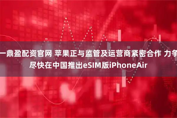 一鼎盈配资官网 苹果正与监管及运营商紧密合作 力争尽快在中国推出eSIM版iPhoneAir