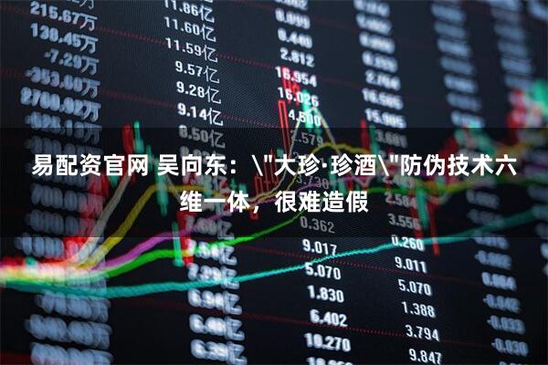易配资官网 吴向东：＂大珍·珍酒＂防伪技术六维一体，很难造假