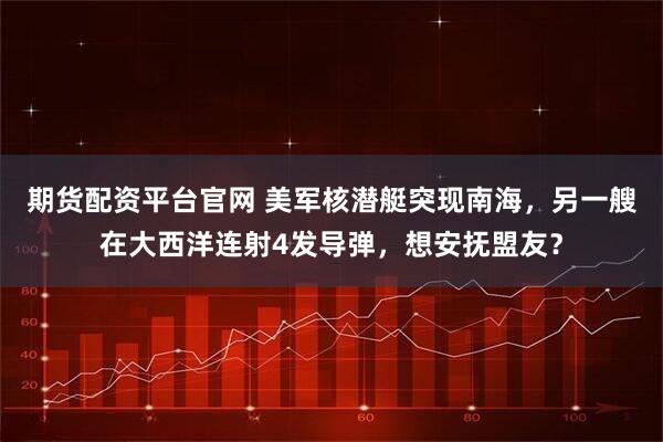 期货配资平台官网 美军核潜艇突现南海，另一艘在大西洋连射4发导弹，想安抚盟友？