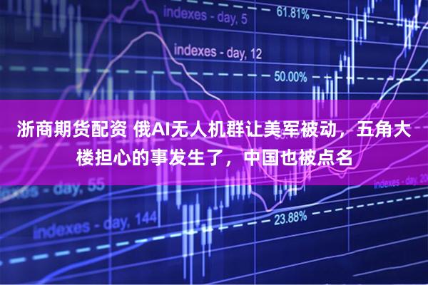 浙商期货配资 俄AI无人机群让美军被动,五角大楼担心的事发生了,中国也被点名