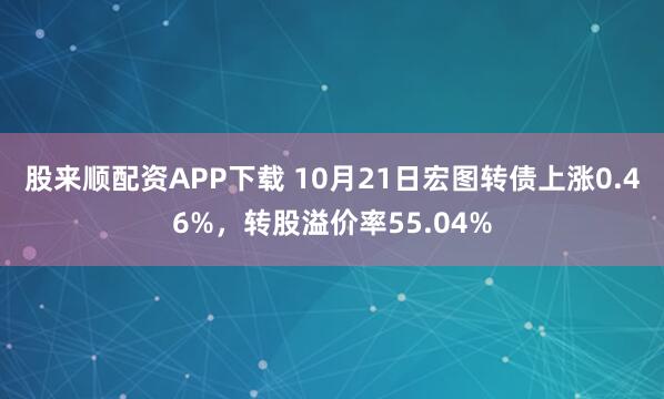 股来顺配资APP下载 10月21日宏图转债上涨0.46%,转股溢价率55.04%