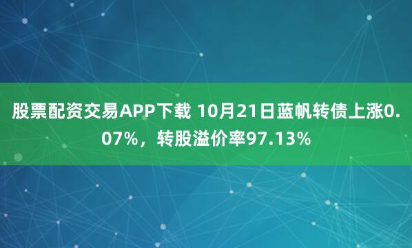 股票配资交易APP下载 10月21日蓝帆转债上涨0.07%,转股溢价率97.13%