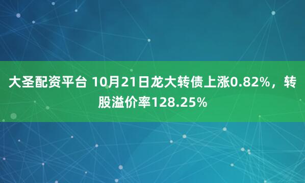 大圣配资平台 10月21日龙大转债上涨0.82%,转股溢价率128.25%