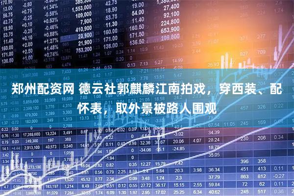 郑州配资网 德云社郭麒麟江南拍戏,穿西装、配怀表,取外景被路人围观