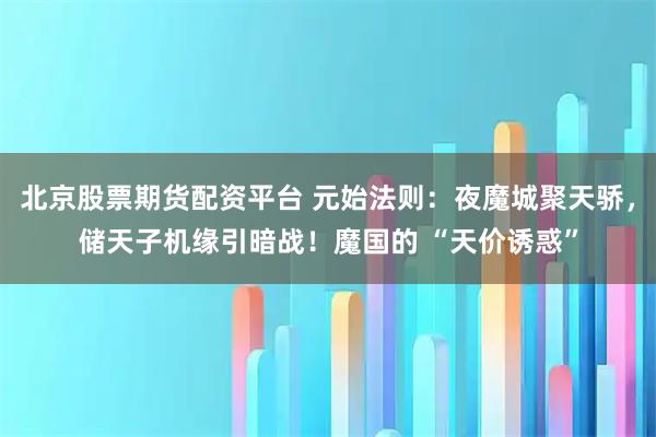 北京股票期货配资平台 元始法则:夜魔城聚天骄,储天子机缘引暗战!魔国的 “天价诱惑”