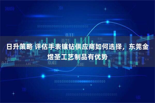 日升策略 评估手表镶钻供应商如何选择，东莞金煜圣工艺制品有优势