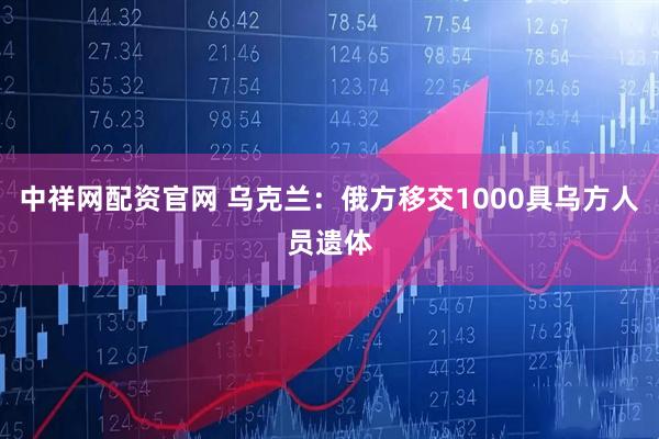 中祥网配资官网 乌克兰：俄方移交1000具乌方人员遗体