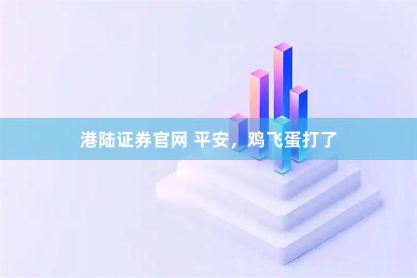 港陆证券官网 平安，鸡飞蛋打了