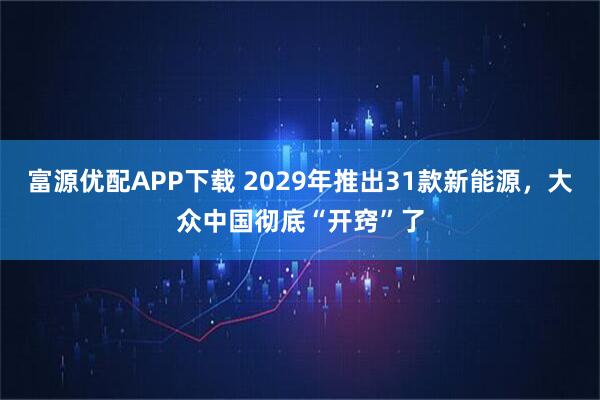 富源优配APP下载 2029年推出31款新能源，大众中国彻底“开窍”了