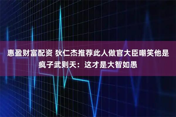 惠盈财富配资 狄仁杰推荐此人做官大臣嘲笑他是疯子武则天:这才是大智如愚