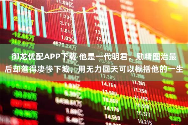 御龙优配APP下载 他是一代明君，励精图治最后却落得凄惨下城，用无力回天可以概括他的一生