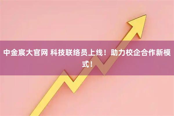 中金宸大官网 科技联络员上线！助力校企合作新模式！