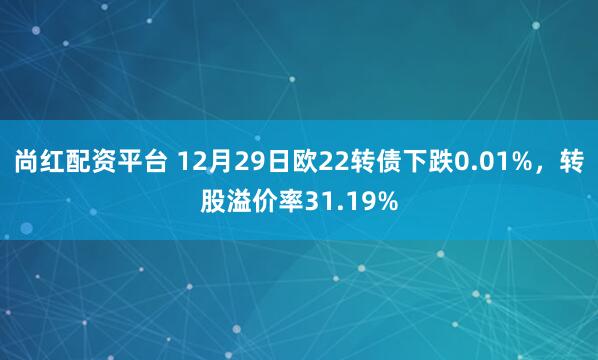 尚红配资平台 12月29日欧22转债下跌0.01%，转股溢价率31.19%