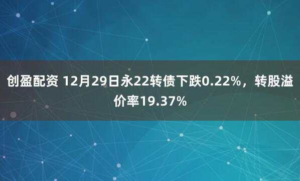 创盈配资 12月29日永22转债下跌0.22%，转股溢价率19.37%