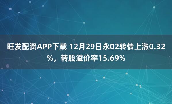 旺发配资APP下载 12月29日永02转债上涨0.32%,转股溢价率15.69%