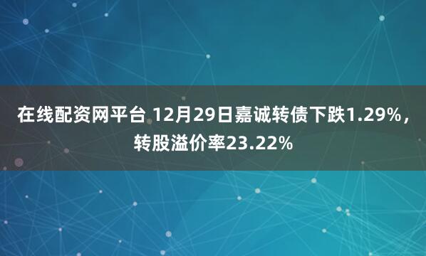 在线配资网平台 12月29日嘉诚转债下跌1.29%,转股溢价率23.22%