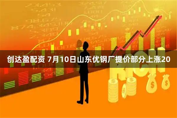 创达盈配资 7月10日山东优钢厂提价部分上涨20