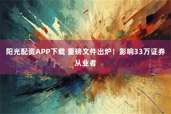阳光配资APP下载 重磅文件出炉！影响33万证券从业者