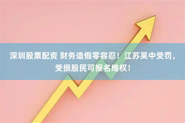 深圳股票配资 财务造假零容忍!江苏吴中受罚,受损股民可报名维权!