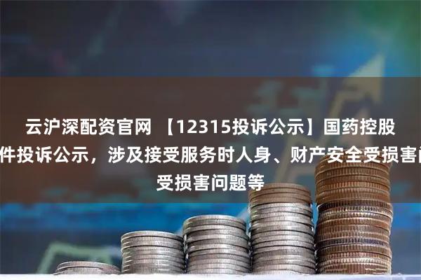云沪深配资官网 【12315投诉公示】国药控股新增2件投诉公示，涉及接受服务时人身、财产安全受损害问题等