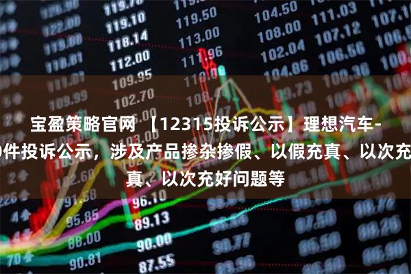 宝盈策略官网 【12315投诉公示】理想汽车-W新增10件投诉公示,涉及产品掺杂掺假、以假充真、以次充好问题等