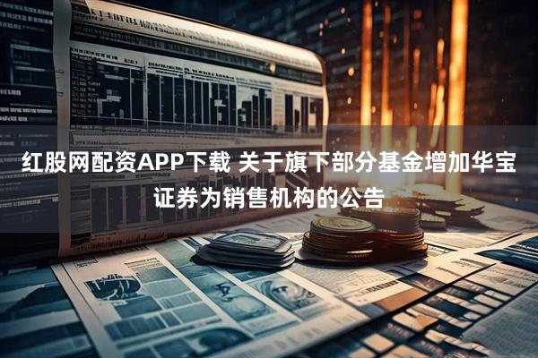 红股网配资APP下载 关于旗下部分基金增加华宝证券为销售机构的公告