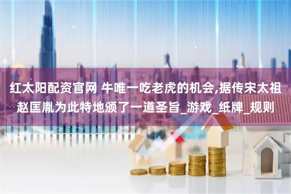 红太阳配资官网 牛唯一吃老虎的机会,据传宋太祖赵匡胤为此特地颁了一道圣旨_游戏_纸牌_规则