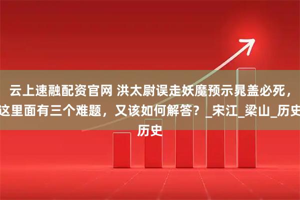 云上速融配资官网 洪太尉误走妖魔预示晁盖必死，这里面有三个难题，又该如何解答？_宋江_梁山_历史
