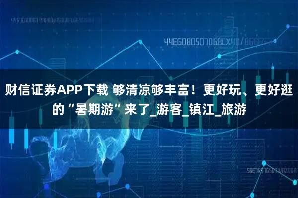 财信证券APP下载 够清凉够丰富！更好玩、更好逛的“暑期游”来了_游客_镇江_旅游