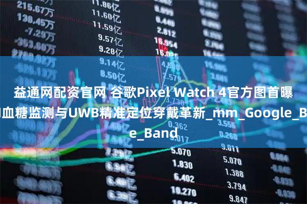 益通网配资官网 谷歌Pixel Watch 4官方图首曝，AI血糖监测与UWB精准定位穿戴革新_mm_Google_Band