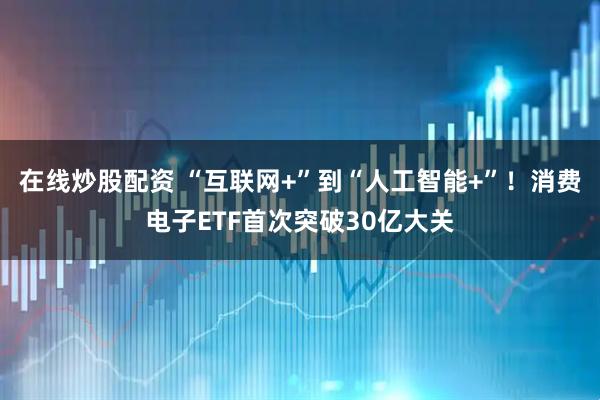 在线炒股配资 “互联网+”到“人工智能+”!消费电子ETF首次突破30亿大关