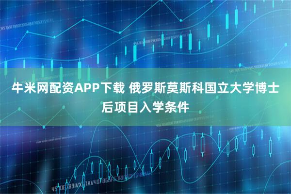 牛米网配资APP下载 俄罗斯莫斯科国立大学博士后项目入学条件