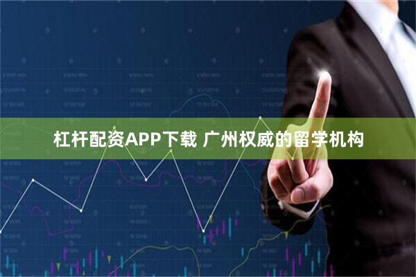 杠杆配资APP下载 广州权威的留学机构