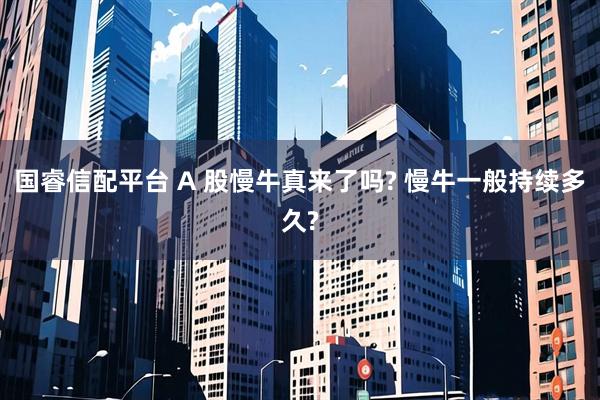 国睿信配平台 A 股慢牛真来了吗? 慢牛一般持续多久?