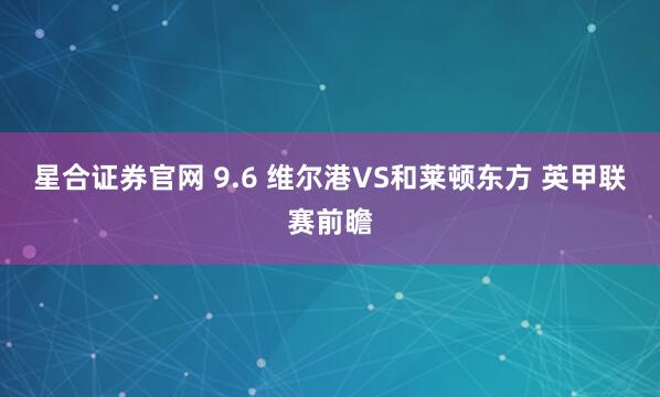 星合证券官网 9.6 维尔港VS和莱顿东方 英甲联赛前瞻