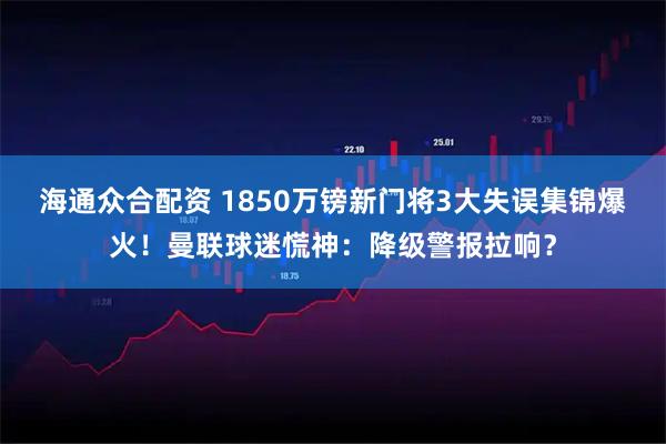 海通众合配资 1850万镑新门将3大失误集锦爆火！曼联球迷慌神：降级警报拉响？