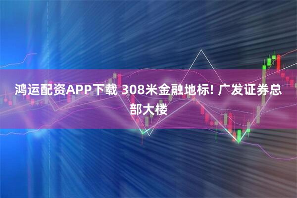 鸿运配资APP下载 308米金融地标! 广发证券总部大楼